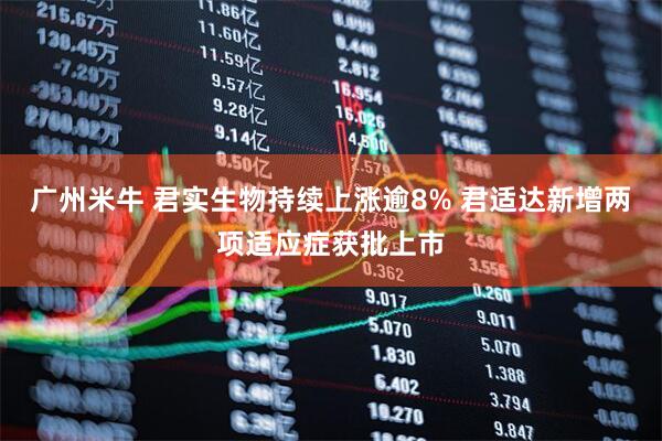 广州米牛 君实生物持续上涨逾8% 君适达新增两项适应症获批上市
