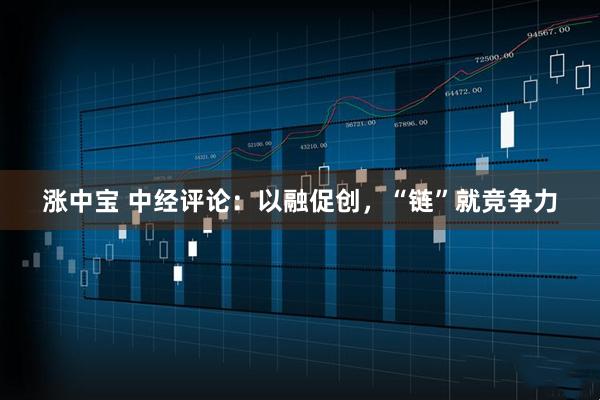 涨中宝 中经评论：以融促创，“链”就竞争力