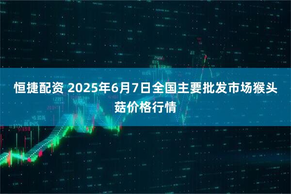 恒捷配资 2025年6月7日全国主要批发市场猴头菇价格行情
