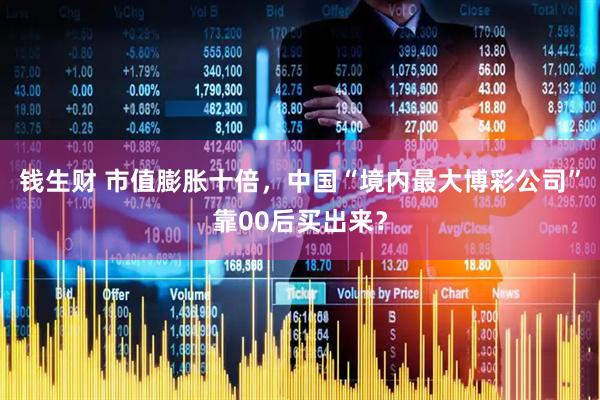 钱生财 市值膨胀十倍，中国“境内最大博彩公司”靠00后买出来？
