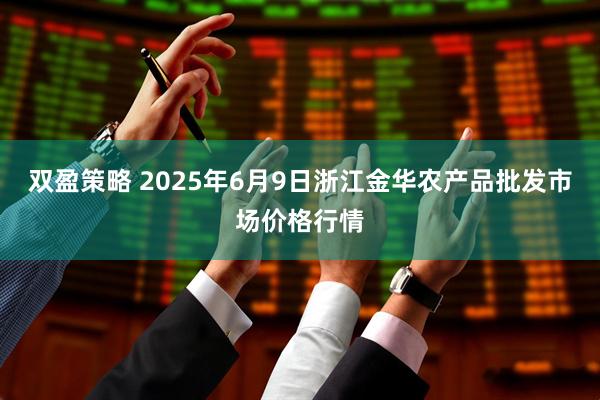 双盈策略 2025年6月9日浙江金华农产品批发市场价格行情