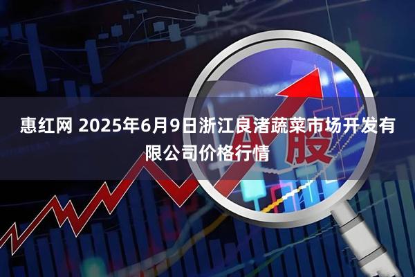 惠红网 2025年6月9日浙江良渚蔬菜市场开发有限公司价格行情