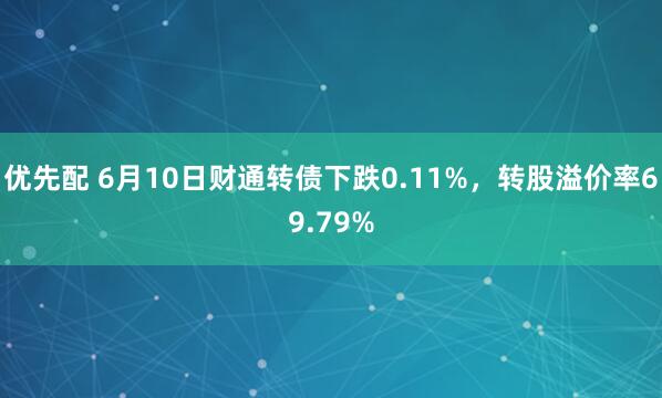 优先配 6月10日财通转债下跌0.11%，转股溢价率69.79%