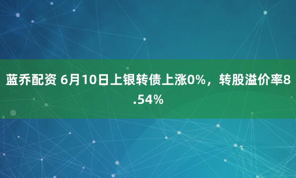 蓝乔配资 6月10日上银转债上涨0%，转股溢价率8.54%