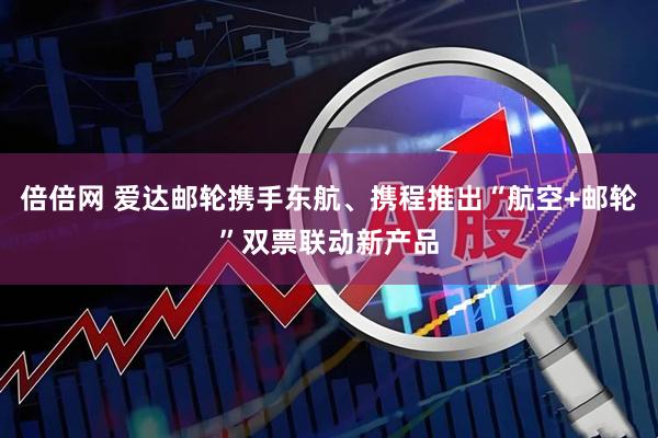 倍倍网 爱达邮轮携手东航、携程推出“航空+邮轮”双票联动新产品