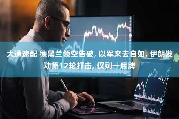 大通速配 德黑兰领空告破, 以军来去自如, 伊朗发动第12轮打击, 仅剩一底牌