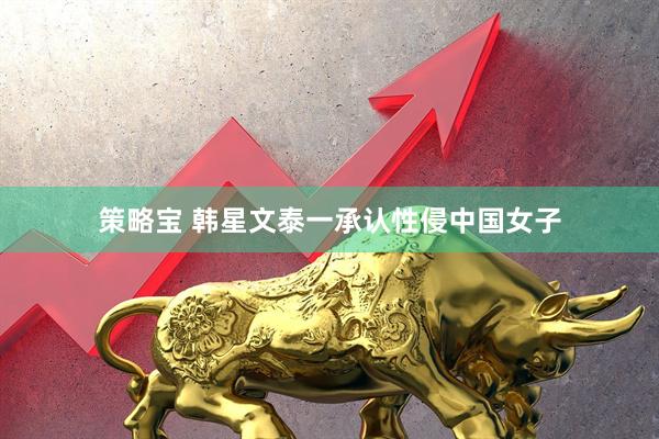 策略宝 韩星文泰一承认性侵中国女子
