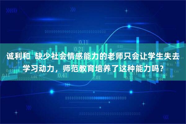 诚利和  缺少社会情感能力的老师只会让学生失去学习动力，师范教育培养了这种能力吗？