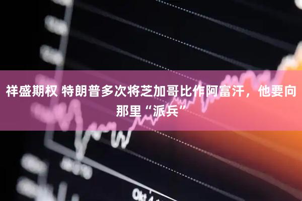 祥盛期权 特朗普多次将芝加哥比作阿富汗，他要向那里“派兵”
