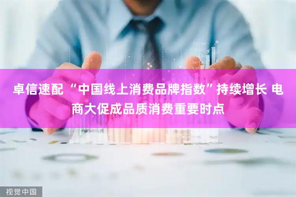 卓信速配 “中国线上消费品牌指数”持续增长 电商大促成品质消费重要时点
