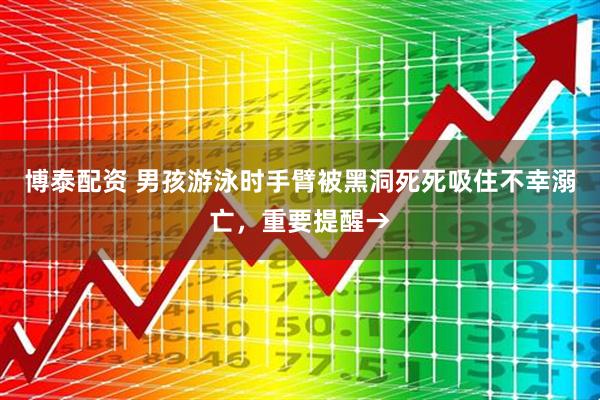 博泰配资 男孩游泳时手臂被黑洞死死吸住不幸溺亡，重要提醒→