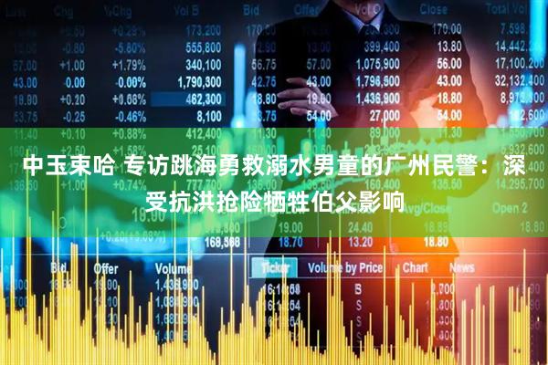 中玉束哈 专访跳海勇救溺水男童的广州民警：深受抗洪抢险牺牲伯父影响