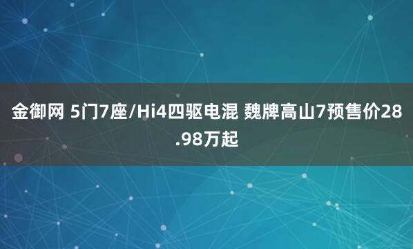 金御网 5门7座/Hi4四驱电混 魏牌高山7预售价28.98万起