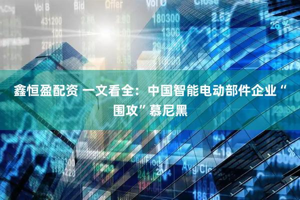 鑫恒盈配资 一文看全：中国智能电动部件企业“围攻”慕尼黑