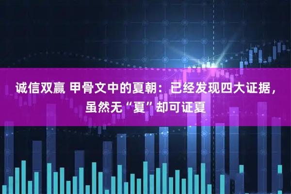 诚信双赢 甲骨文中的夏朝：已经发现四大证据，虽然无“夏”却可证夏