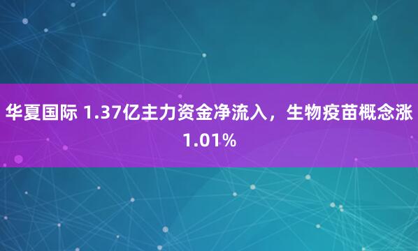 华夏国际 1.37亿主力资金净流入，生物疫苗概念涨1.01%