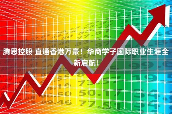 腾思控股 直通香港万豪！华商学子国际职业生涯全新启航！