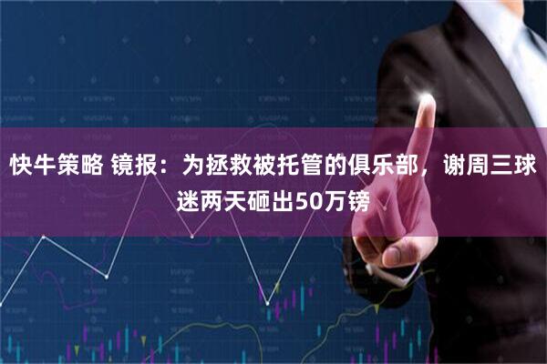快牛策略 镜报：为拯救被托管的俱乐部，谢周三球迷两天砸出50万镑