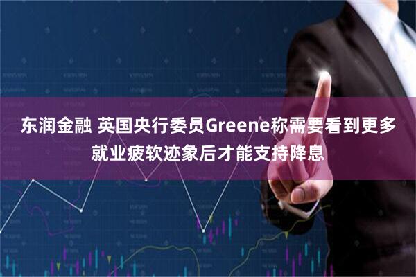 东润金融 英国央行委员Greene称需要看到更多就业疲软迹象后才能支持降息