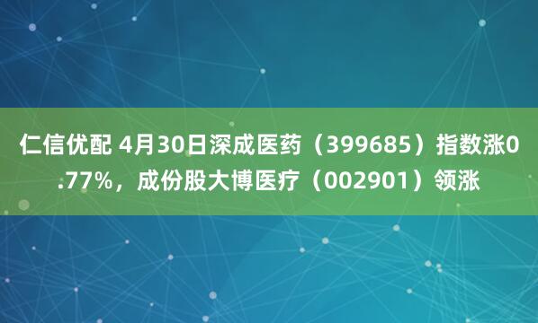 仁信优配 4月30日深成医药（399685）指数涨0.77%，成份股大博医疗（002901）领涨