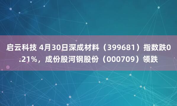 启云科技 4月30日深成材料（399681）指数跌0.21%，成份股河钢股份（000709）领跌
