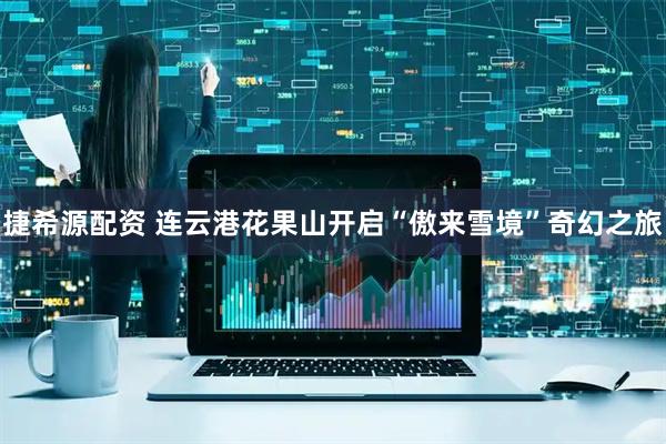 捷希源配资 连云港花果山开启“傲来雪境”奇幻之旅