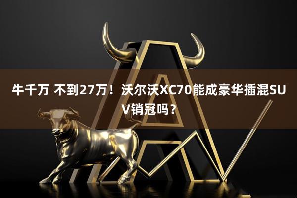 牛千万 不到27万！沃尔沃XC70能成豪华插混SUV销冠吗？